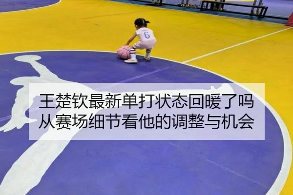 王楚钦最新单打状态回暖了吗 从赛场细节看他的调整与机会